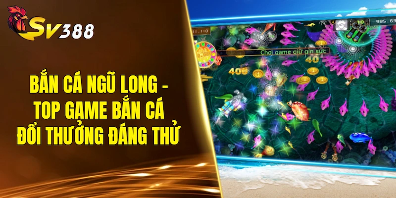 Bắn Cá Ngũ Long - Top game bắn cá đổi thưởng đáng thử 2026